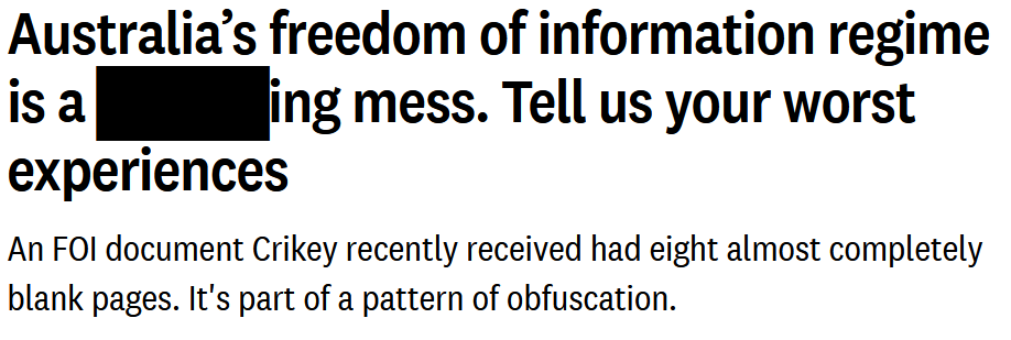 Screengrab of a story from Crikey, an independent news organisation in Australia, it reads: Australia’s freedom of information regime is a ████ing mess. Tell us your worst experiences. An FOI document Crikey recently received had eight almost completely blank pages. It's part of a pattern of obfuscation.